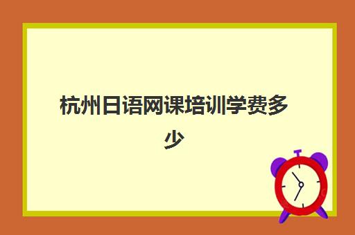 杭州日语网课培训学费多少(日语班学费一般多少钱)