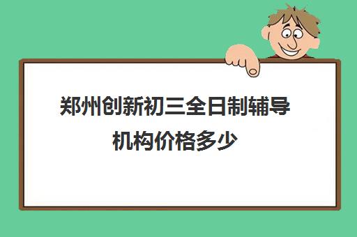 郑州创新初三全日制辅导机构价格多少(中考全日制补课机构)