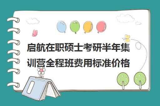 启航在职硕士考研半年集训营全程班费用标准价格表（在职研究生报考时间）