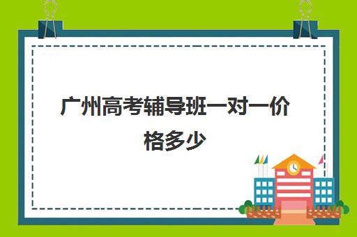 广州高考辅导班一对一价格多少(高三培训机构学费一般多少)