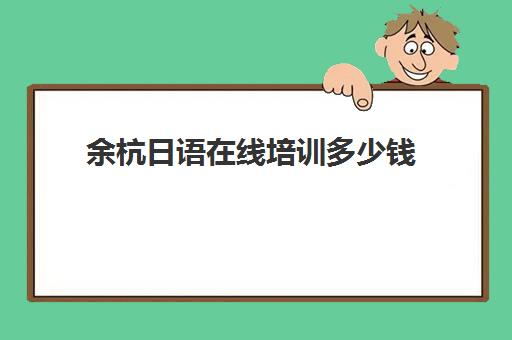 余杭日语在线培训多少钱(杭州学日语机构推荐)