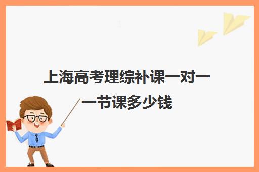 上海高考理综补课一对一一节课多少钱(上海大学生补课一对一家教多少钱)