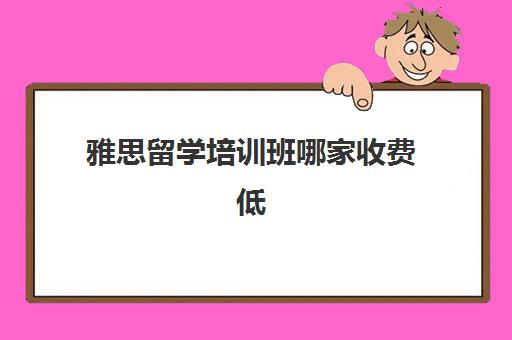 雅思留学培训班哪家收费低(雅思培训班哪个学校好)