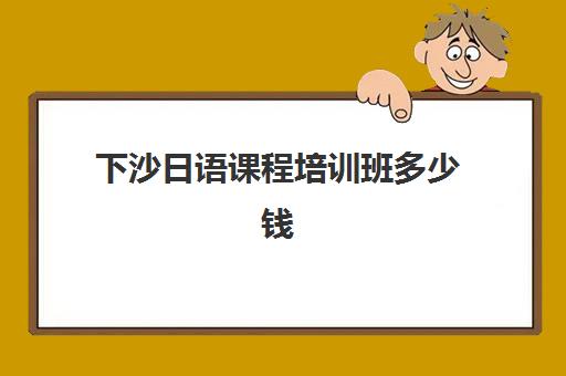 下沙日语课程培训班多少钱(杭州学日语的机构推荐)