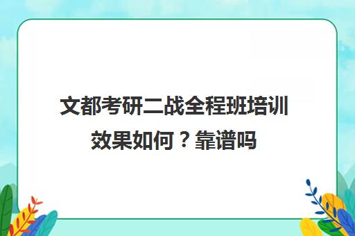 文都考研二战全程班培训效果如何？靠谱吗（文都考研线上课程怎么样）