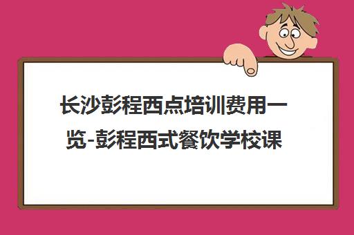 长沙彭程西点培训费用一览-彭程西式餐饮学校课程费用