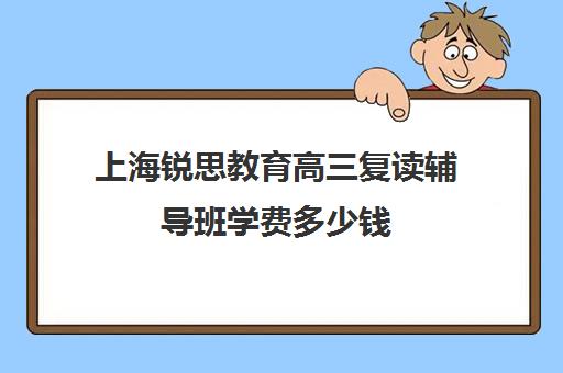 上海锐思教育高三复读辅导班学费多少钱（辅导班需要什么手续）