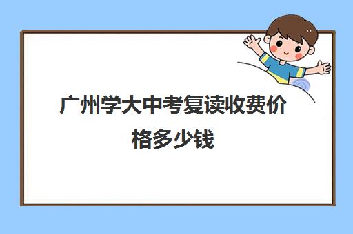 广州学大中考复读收费价格多少钱(广州市初中复读政策)