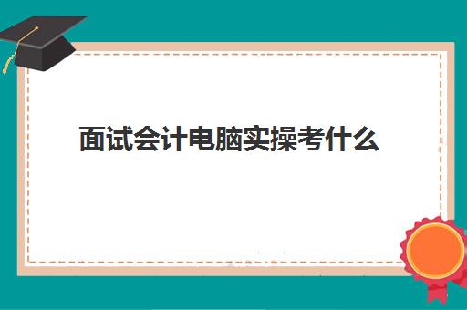 面试会计电脑实操考什么(面试会计人员提问技巧)