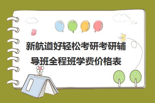 新航道好轻松考研考研辅导班全程班学费价格表（新东方考研直通车和全程班区别）