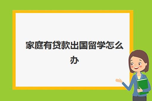 家庭有贷款出国留学怎么办(普通家庭出国留学)