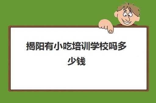 揭阳有小吃培训学校吗多少钱(汕头小吃培训哪家最好)