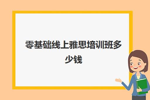 零基础线上雅思培训班多少钱(雅思快速提分培训班)