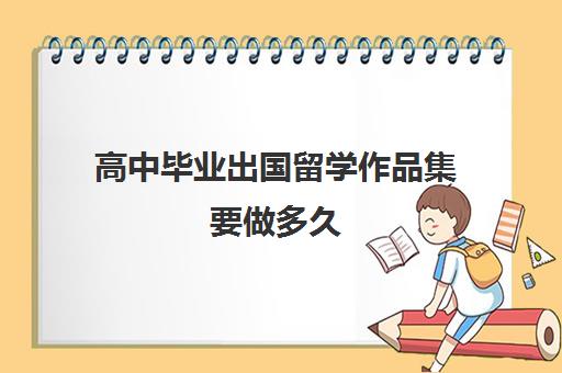 高中毕业出国留学作品集要做多久(高三不参加高考可以出国留学吗)