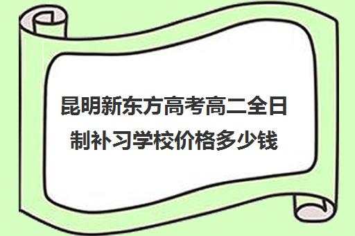 昆明新东方高考高二全日制补习学校价格多少钱