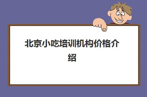 北京小吃培训机构价格介绍(小吃培训哪个比较靠谱)