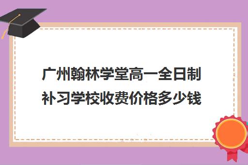 广州翰林学堂高一全日制补习学校收费价格多少钱