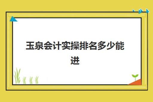 玉泉会计实操排名多少能进(初级会计考试难度大不大)