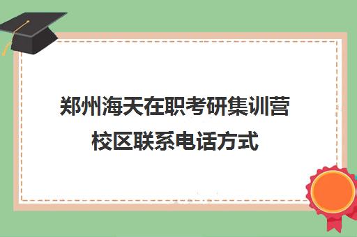 郑州海天在职考研集训营校区联系电话方式（河南郑州考研机构实力排名）