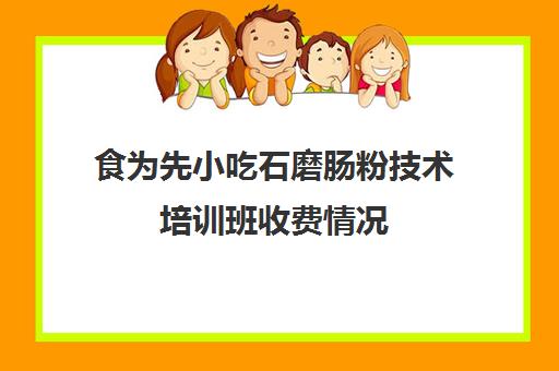 食为先小吃石磨肠粉技术培训班收费情况(食为先肠粉培训要多少钱)