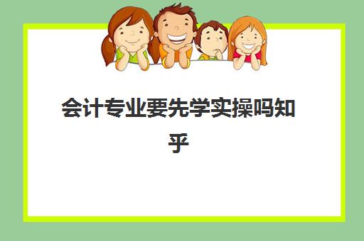 会计专业要先学实操吗知乎(会计小白怎么入行)