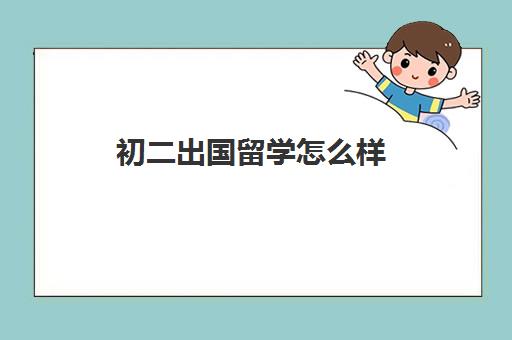 初二出国留学怎么样(初中学历可以出国吗)