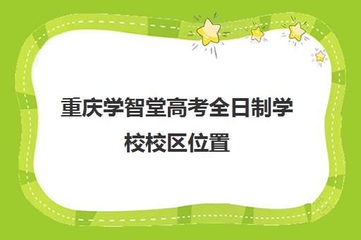 重庆学智堂高考全日制学校校区位置(重庆学智堂培训学校怎么样)