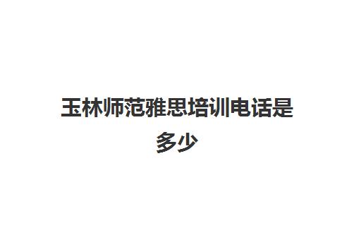 玉林师范雅思培训电话是多少(玉林师范学院官方网站)