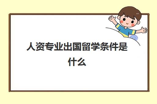 人资专业出国留学条件是什么(大专可以出国留学吗)