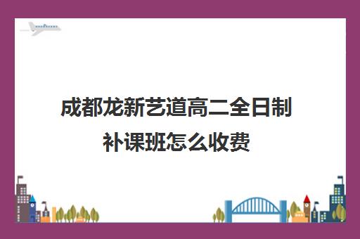 成都龙新艺道高二全日制补课班怎么收费(成都高三全日制补课排名)