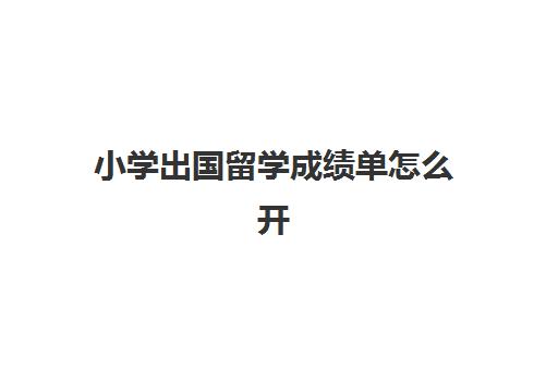 小学出国留学成绩单怎么开(学校出具的成绩证明)