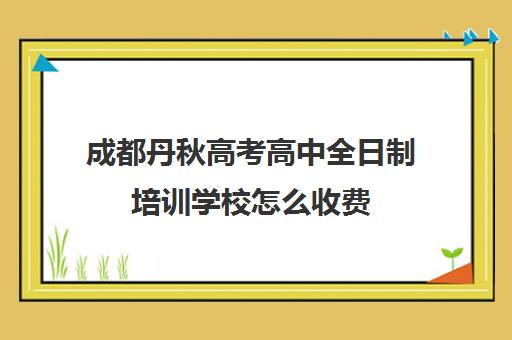 成都丹秋高考高中全日制培训学校怎么收费(成都高三全日制冲刺班哪里好)