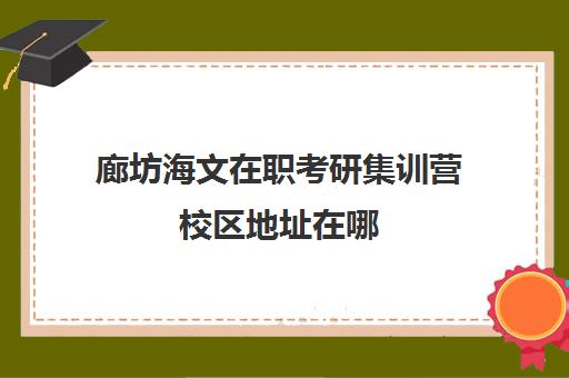 廊坊海文在职考研集训营校区地址在哪（海文考研咨询热线北京）