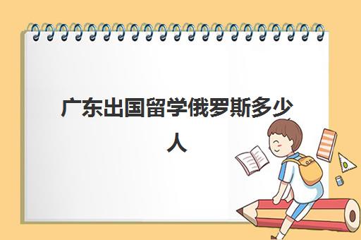 广东出国留学俄罗斯多少人(俄罗斯留学回来能干啥)