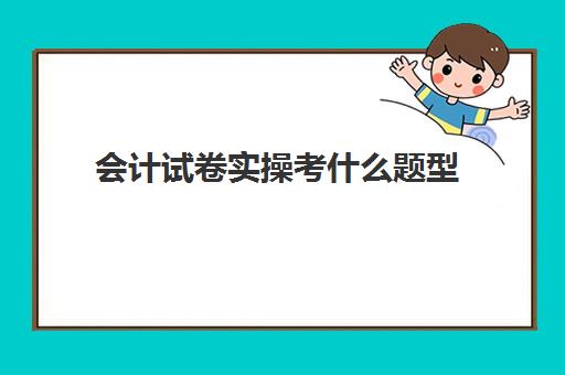 会计试卷实操考什么题型(初级会计历年真题试卷)