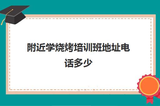 附近学烧烤培训班地址电话多少(烧烤培训班一般要多少钱)