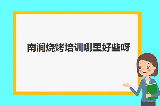 南涧烧烤培训哪里好些呀(学烧烤去什么地方学比较好)