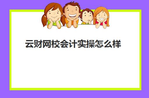 云财网校会计实操怎么样(哪个会计网校通过率最高)