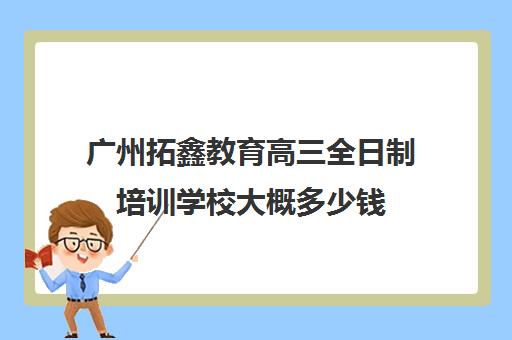 广州拓鑫教育高三全日制培训学校大概多少钱(广州高考冲刺班封闭式全日制)