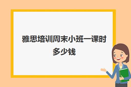 雅思培训周末小班一课时多少钱(雅思集训一个月的价格)