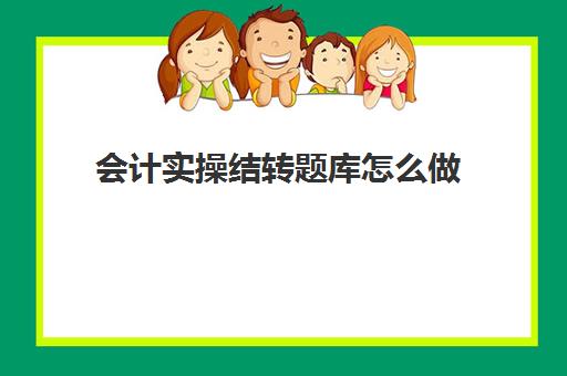 会计实操结转题库怎么做(会计实务题及答案大全)