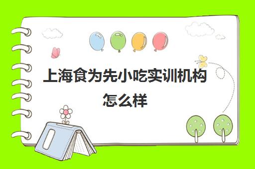 上海食为先小吃实训机构怎么样(上海小吃培训哪家正规大家推荐下)