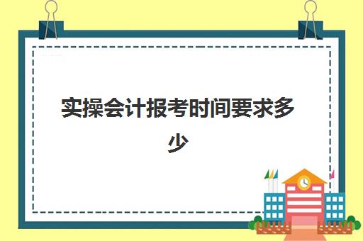 实操会计报考时间要求多少(初级会计师考试是笔试还是上机)