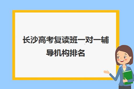 长沙高考复读班一对一辅导机构排名(长沙正规复读学校排名)