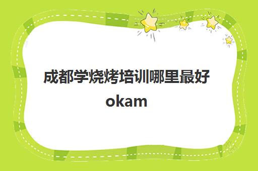 成都学烧烤培训哪里最好okam(烧烤技术培训)