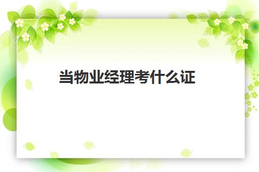 当物业经理考什么证(物业经理证怎么考2024)