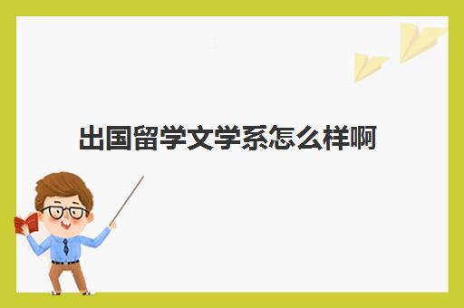 出国留学文学系怎么样啊(适合文科生留学的国家)