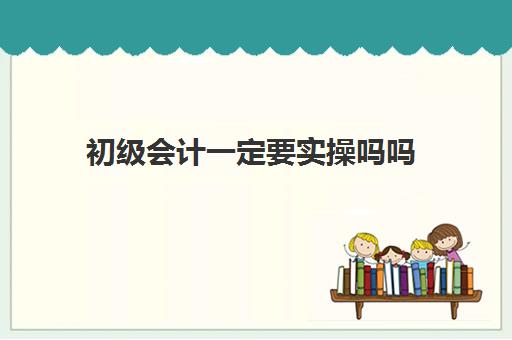 初级会计一定要实操吗吗(无基础考初级会计难吗)