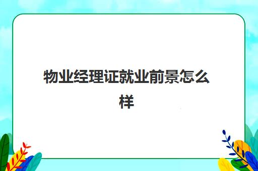 物业经理证就业前景怎么样(考个物业经理证书以后吃香吗)