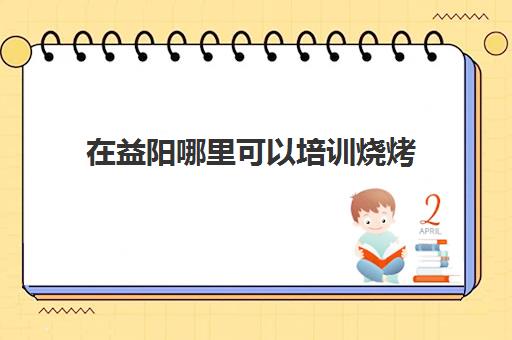 在益阳哪里可以培训烧烤(益阳适合户外烧烤的地方)